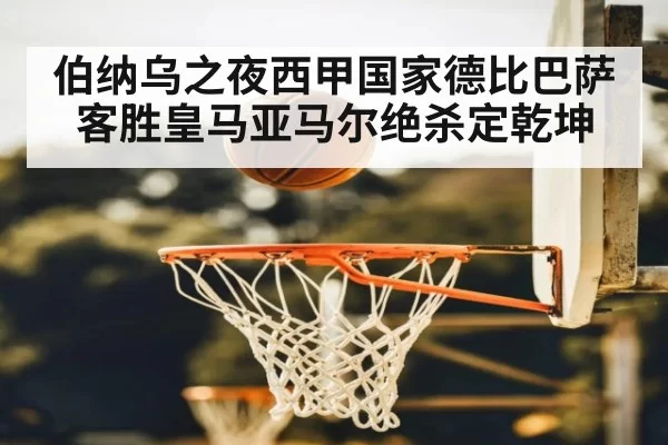 伯纳乌之夜西甲国家德比巴萨客胜皇马亚马尔绝杀定乾坤