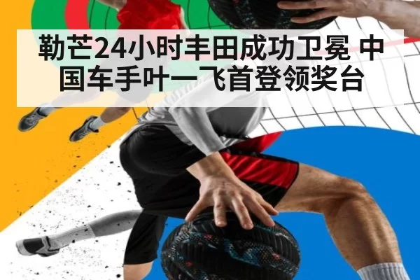勒芒24小时丰田成功卫冕 中国车手叶一飞首登领奖台