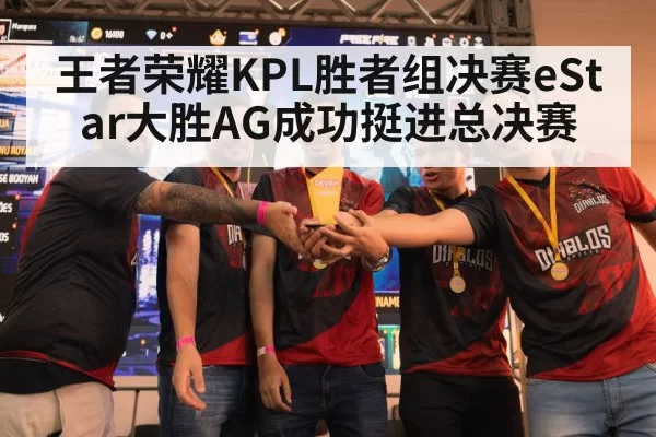 王者荣耀KPL胜者组决赛eStar大胜AG成功挺进总决赛