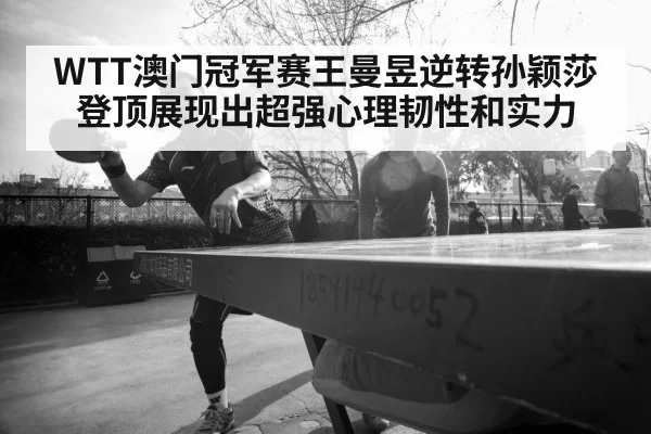 WTT澳门冠军赛王曼昱逆转孙颖莎登顶展现出超强心理韧性和实力