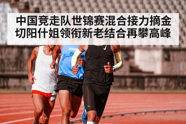 中国竞走队世锦赛混合接力摘金 切阳什姐领衔新老结合再攀高峰