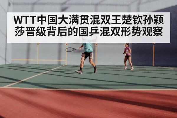 WTT中国大满贯混双王楚钦孙颖莎晋级背后的国乒混双形势观察