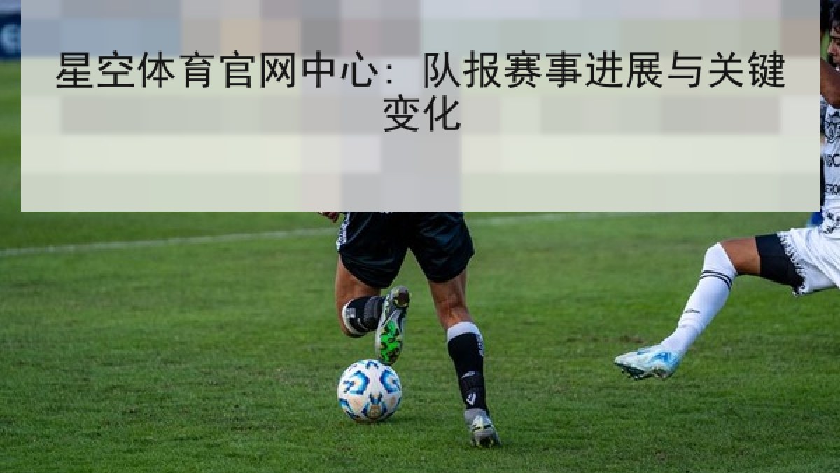 星空体育官网中心: 队报赛事进展与关键变化