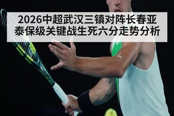 2026中超武汉三镇对阵长春亚泰保级关键战生死六分走势分析
