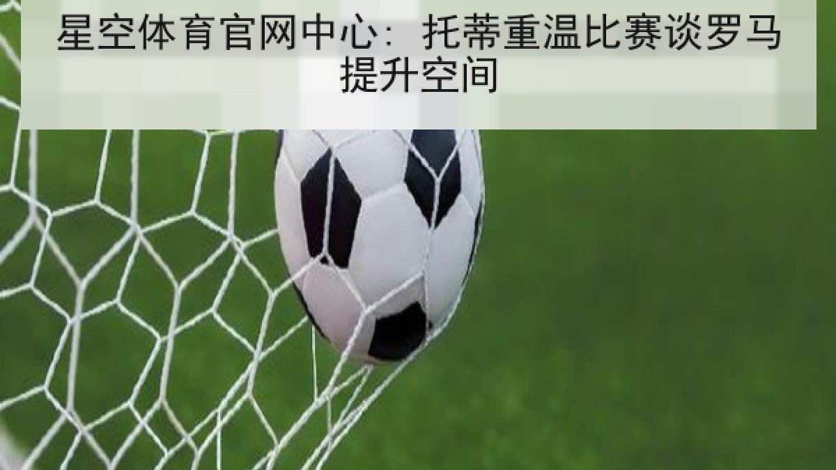 星空体育官网中心: 托蒂重温比赛谈罗马提升空间