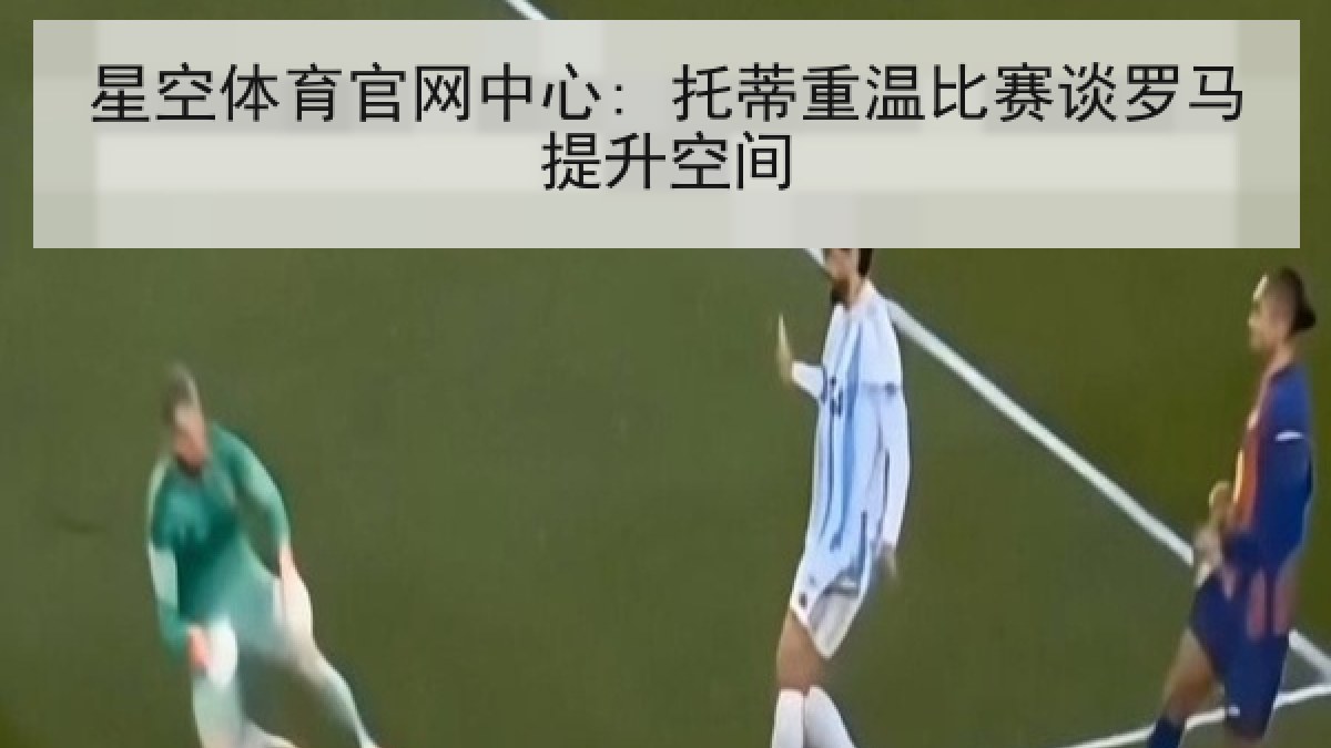 星空体育官网中心: 托蒂重温比赛谈罗马提升空间